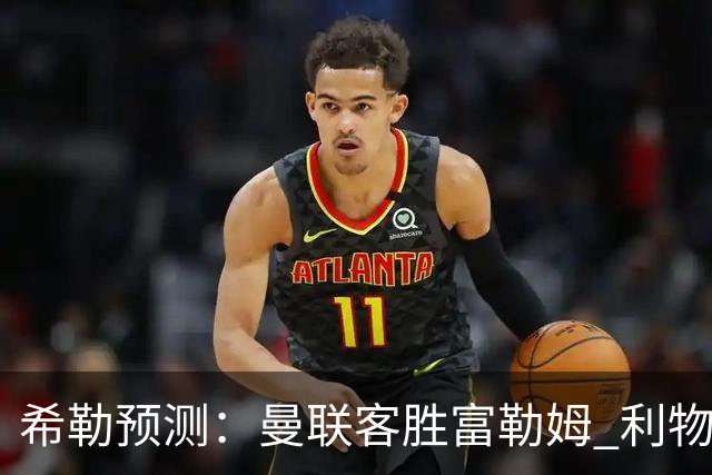 希勒预测：曼联客胜富勒姆 利物浦负伯恩茅斯，枪手曼城继续连胜